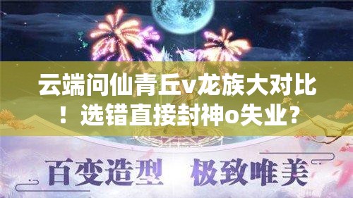 云端問(wèn)仙青丘v龍族大對比！選錯直接封神o失業(yè)？