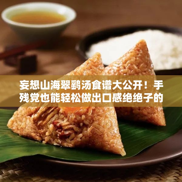妄想山海翠鷂湯食譜大公開(kāi)！手殘黨也能輕松做出口感絕絕子的秘方